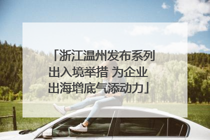浙江温州发布系列出入境举措 为企业出海增底气添动力