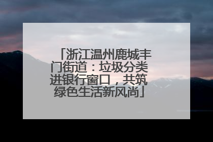 浙江温州鹿城丰门街道：垃圾分类进银行窗口，共筑绿色生活新风尚