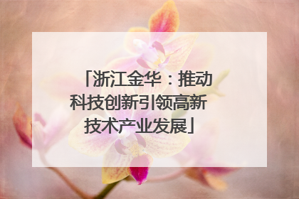 浙江金华：推动科技创新引领高新技术产业发展