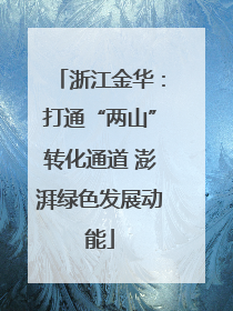 浙江金华：打通“两山”转化通道 澎湃绿色发展动能