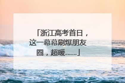 浙江高考首日，这一幕幕刷爆朋友圈，超暖……