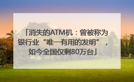 消失的ATM机：曾被称为银行业“唯一有用的发明”，如今全国仅剩80万台