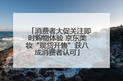 消费者大促关注即时购物体验 京东美妆“现货开售”获八成消费者认可
