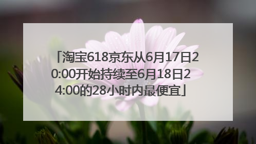 淘宝618京东从6月17日20:00开始持续至6月18日24:00的28小时内最便宜