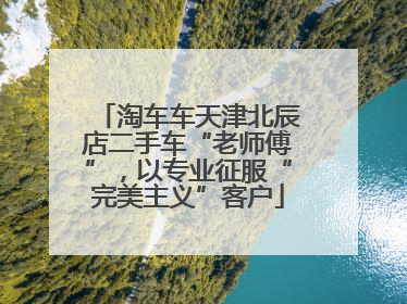 淘车车天津北辰店二手车“老师傅”，以专业征服“完美主义”客户