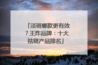 淡斑哪款更有效？王炸品牌：十大祛斑产品排名