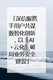深信服携手用户共谋数智化创新，以「AI+云化」破局业务安全建设