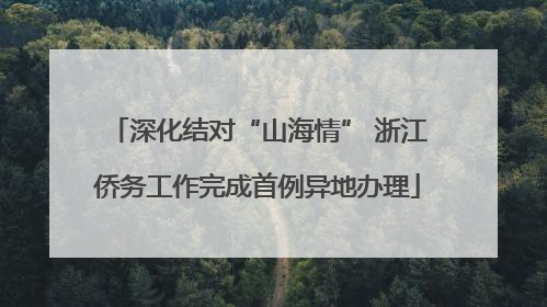 深化结对“山海情” 浙江侨务工作完成首例异地办理