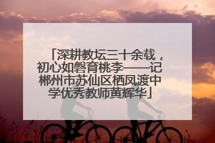 深耕教坛三十余载，初心如磐育桃李——记郴州市苏仙区栖凤渡中学优秀教师黄辉华