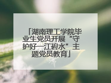 湖南理工学院毕业生党员开展“守护好一江碧水”主题党员教育