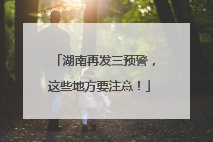 湖南再发三预警，这些地方要注意！