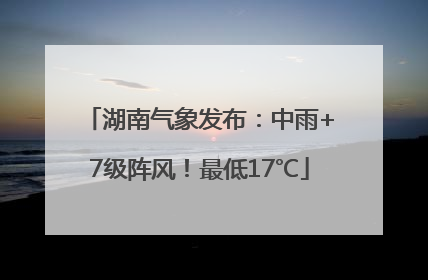 湖南气象发布：中雨+7级阵风！最低17℃