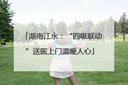 湖南江永：“四级联动”送医上门温暖人心