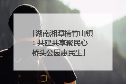 湖南湘潭楠竹山镇：共建共享聚民心 桥头公园惠民生