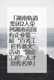 湖南轨道集团2人荣列湖南省国有企业第二届“百名工匠传薪火”活动“国企工匠”人才宣传名单