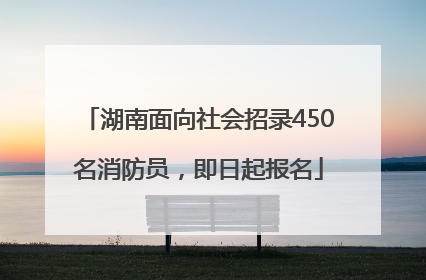 湖南面向社会招录450名消防员，即日起报名