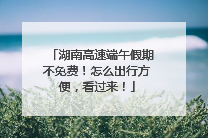 湖南高速端午假期不免费！怎么出行方便，看过来！