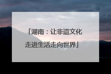 湖南：让非遗文化走进生活走向世界