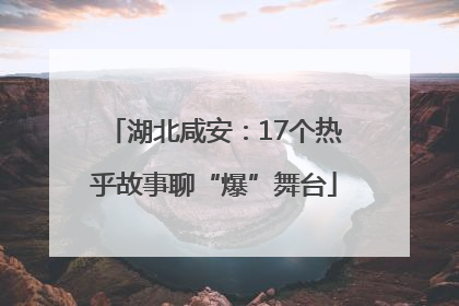 湖北咸安：17个热乎故事聊“爆”舞台