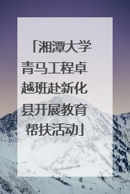 湘潭大学青马工程卓越班赴新化县开展教育帮扶活动