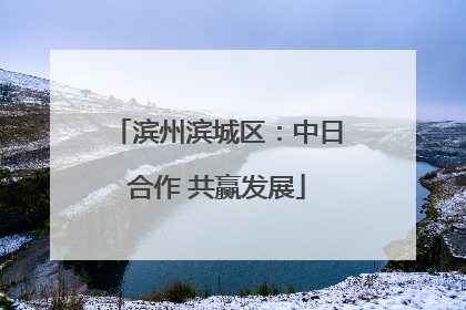 滨州滨城区：中日合作 共赢发展