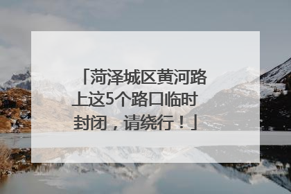 菏泽城区黄河路上这5个路口临时封闭，请绕行！