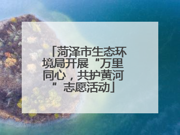 菏泽市生态环境局开展“万里同心，共护黄河”志愿活动