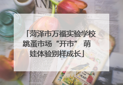 菏泽市万福实验学校跳蚤市场“开市” 萌娃体验别样成长