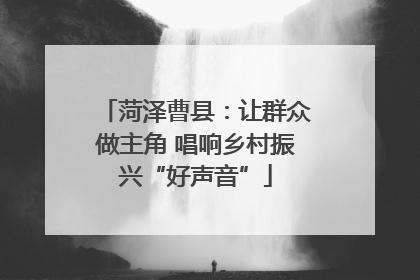 菏泽曹县：让群众做主角 唱响乡村振兴“好声音”