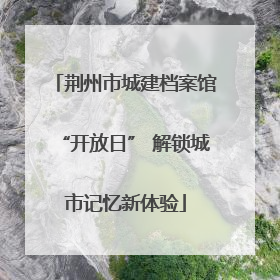 荆州市城建档案馆“开放日” 解锁城市记忆新体验