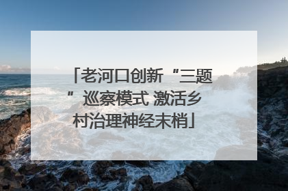 老河口创新“三题”巡察模式 激活乡村治理神经末梢