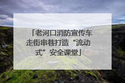 老河口消防宣传车走街串巷打造“流动式”安全课堂
