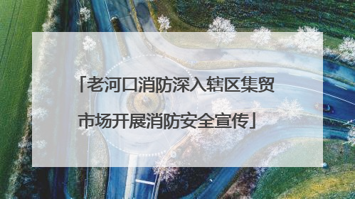 老河口消防深入辖区集贸市场开展消防安全宣传
