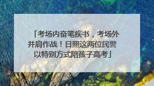 考场内奋笔疾书，考场外并肩作战！日照这两位民警以特别方式陪孩子高考