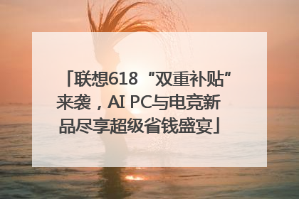 联想618“双重补贴”来袭，AI PC与电竞新品尽享超级省钱盛宴