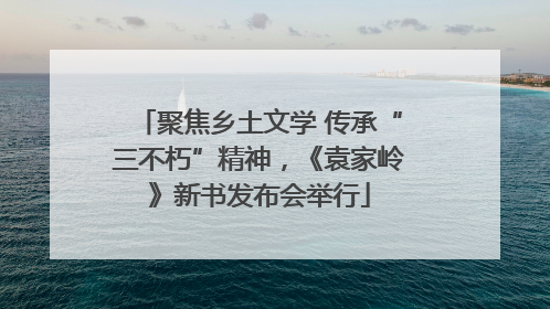 聚焦乡土文学 传承“三不朽”精神，《袁家岭》新书发布会举行