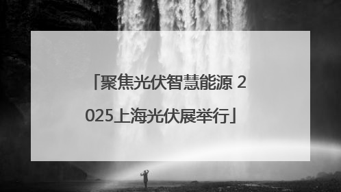 聚焦光伏智慧能源 2025上海光伏展举行