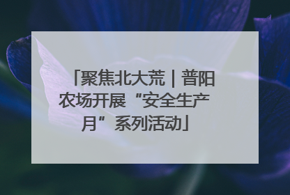 聚焦北大荒｜普阳农场开展“安全生产月”系列活动