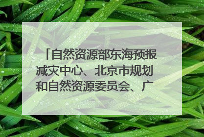 自然资源部东海预报减灾中心、北京市规划和自然资源委员会、广东省林业系统等正在招聘｜招聘信息
