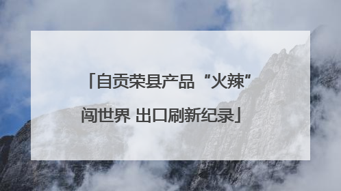 自贡荣县产品“火辣”闯世界 出口刷新纪录