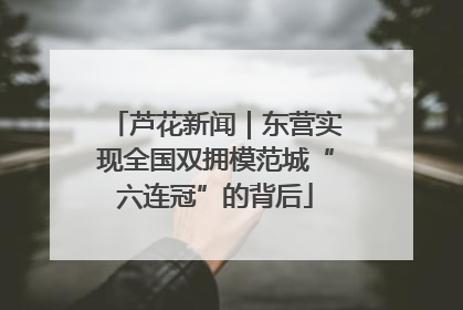 芦花新闻｜东营实现全国双拥模范城“六连冠”的背后