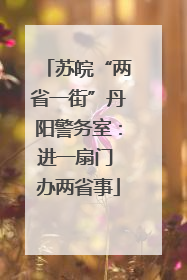 苏皖“两省一街”丹阳警务室：进一扇门 办两省事