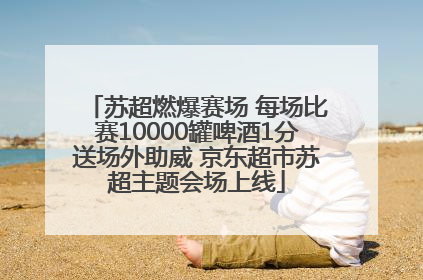 苏超燃爆赛场 每场比赛10000罐啤酒1分送场外助威 京东超市苏超主题会场上线