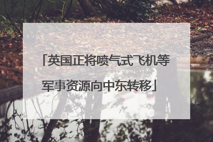 英国正将喷气式飞机等军事资源向中东转移