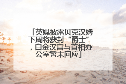 英媒披露贝克汉姆下周将获封“爵士”，白金汉宫与首相办公室暂未回应
