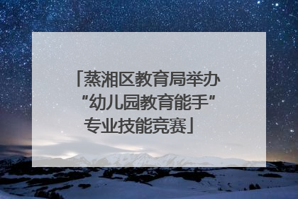蒸湘区教育局举办“幼儿园教育能手”专业技能竞赛