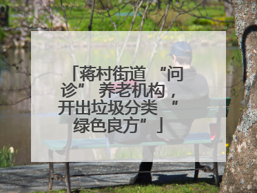 蒋村街道 “问诊” 养老机构，开出垃圾分类 “绿色良方”
