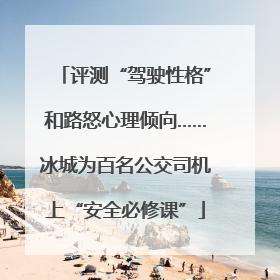 评测“驾驶性格”和路怒心理倾向……冰城为百名公交司机上“安全必修课”