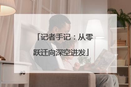 记者手记：从零跃迁向深空进发