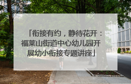 衔接有约，静待花开：福莱山街道中心幼儿园开展幼小衔接专题讲座